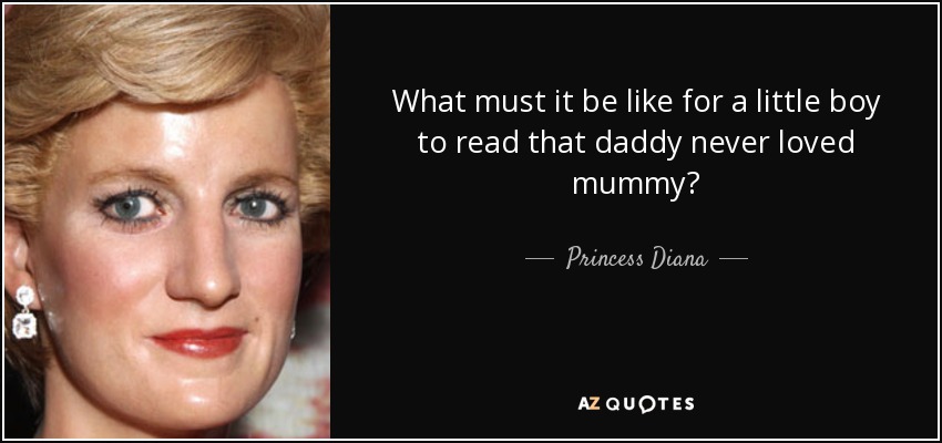 What must it be like for a little boy to read that daddy never loved mummy? - Princess Diana
