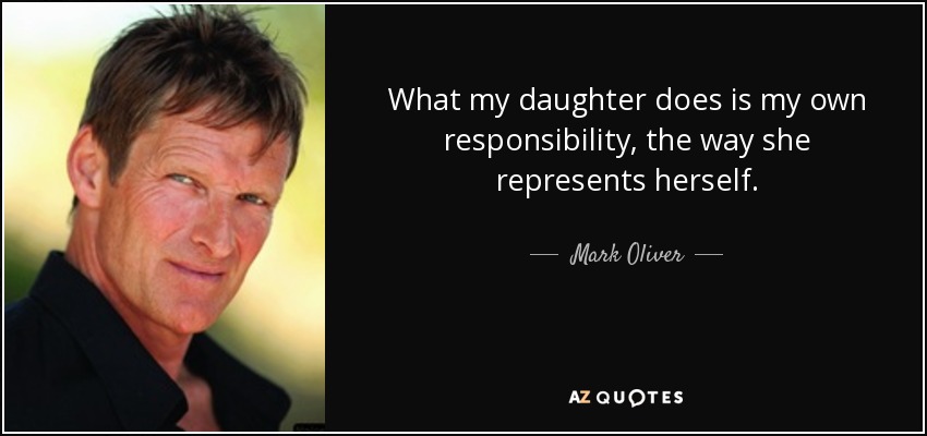 What my daughter does is my own responsibility, the way she represents herself. - Mark Oliver