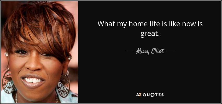 What my home life is like now is great. - Missy Elliot