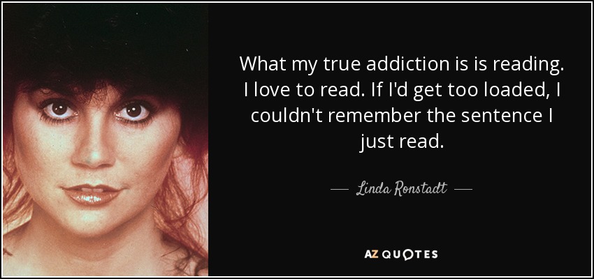 What my true addiction is is reading. I love to read. If I'd get too loaded, I couldn't remember the sentence I just read. - Linda Ronstadt