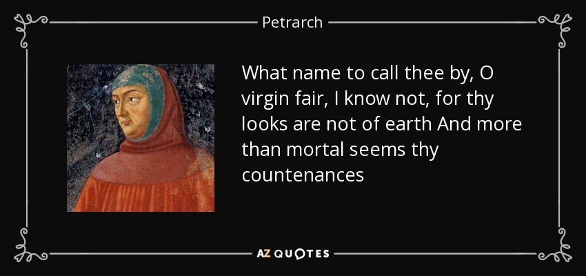 What name to call thee by, O virgin fair, I know not, for thy looks are not of earth And more than mortal seems thy countenances - Petrarch