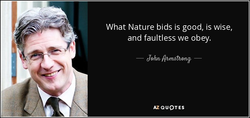 What Nature bids is good, is wise, and faultless we obey. - John Armstrong