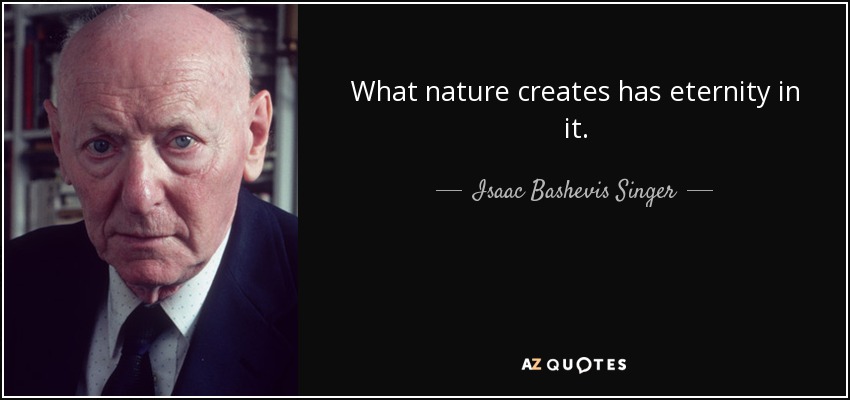 What nature creates has eternity in it. - Isaac Bashevis Singer