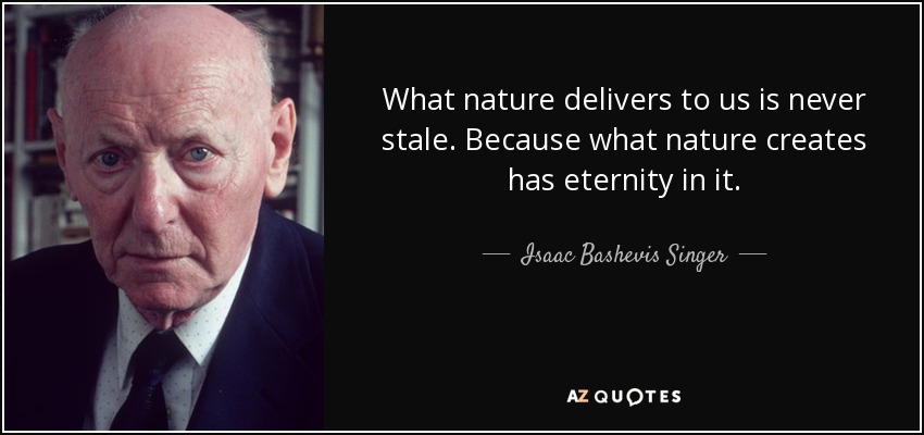 What nature delivers to us is never stale. Because what nature creates has eternity in it. - Isaac Bashevis Singer