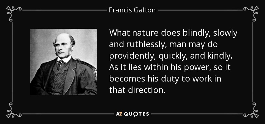 What nature does blindly, slowly and ruthlessly, man may do providently, quickly, and kindly. As it lies within his power, so it becomes his duty to work in that direction. - Francis Galton