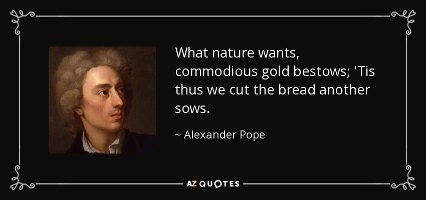 What nature wants, commodious gold bestows; 'Tis thus we cut the bread another sows. - Alexander Pope