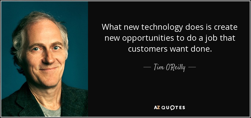 What new technology does is create new opportunities to do a job that customers want done. - Tim O'Reilly