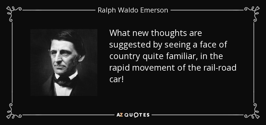 What new thoughts are suggested by seeing a face of country quite familiar, in the rapid movement of the rail-road car! - Ralph Waldo Emerson