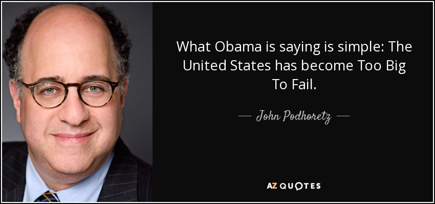 What Obama is saying is simple: The United States has become Too Big To Fail. - John Podhoretz