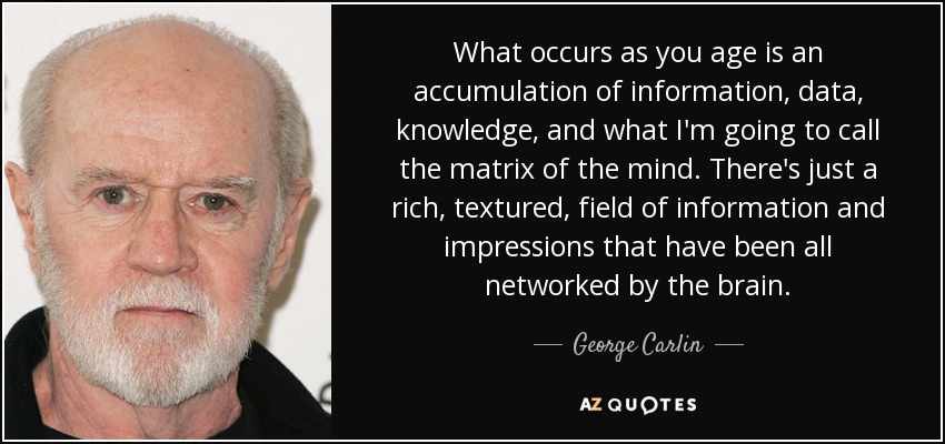 What occurs as you age is an accumulation of information, data, knowledge, and what I'm going to call the matrix of the mind. There's just a rich, textured, field of information and impressions that have been all networked by the brain. - George Carlin