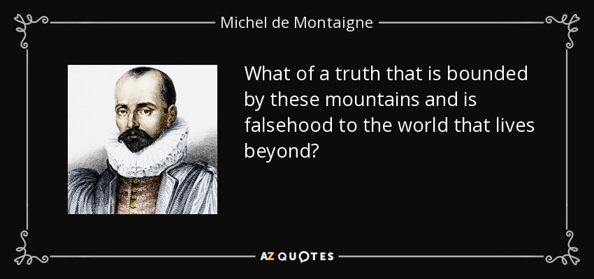 What of a truth that is bounded by these mountains and is falsehood to the world that lives beyond? - Michel de Montaigne