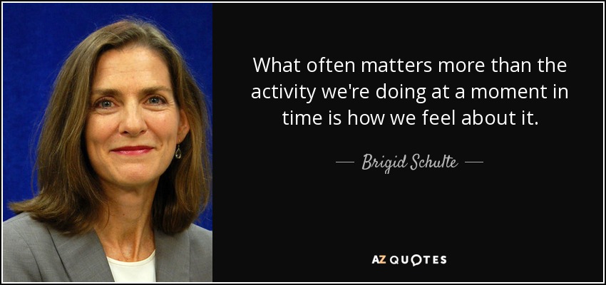 What often matters more than the activity we're doing at a moment in time is how we feel about it. - Brigid Schulte