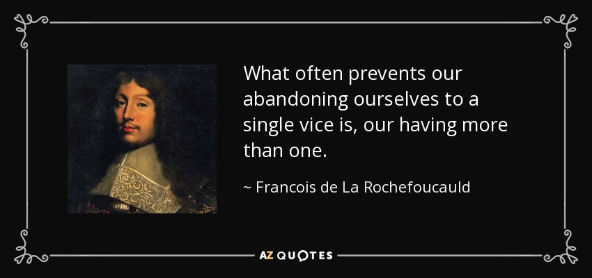 What often prevents our abandoning ourselves to a single vice is, our having more than one. - Francois de La Rochefoucauld