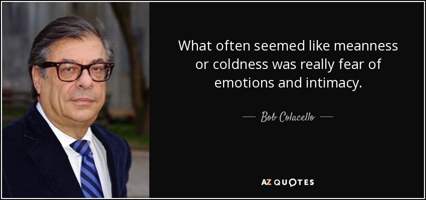 What often seemed like meanness or coldness was really fear of emotions and intimacy. - Bob Colacello