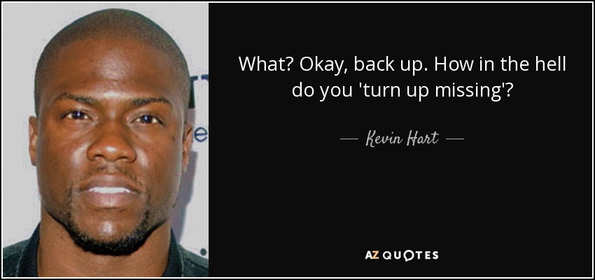 What? Okay, back up. How in the hell do you 'turn up missing'? - Kevin Hart
