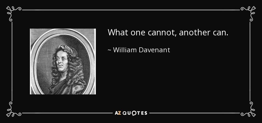 What one cannot, another can. - William Davenant