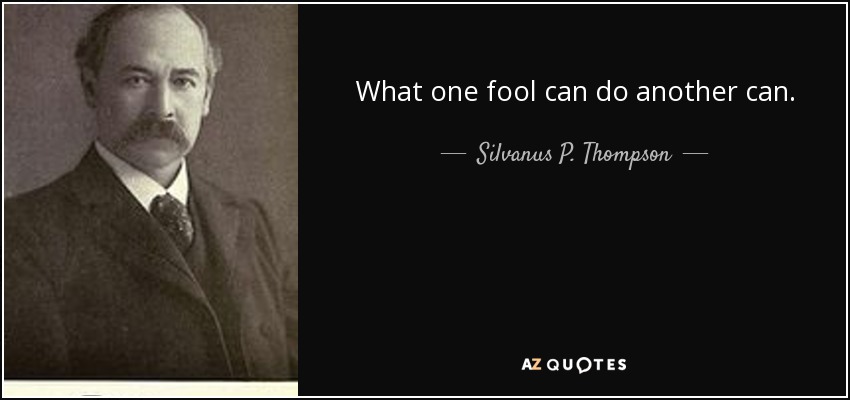 What one fool can do another can. - Silvanus P. Thompson
