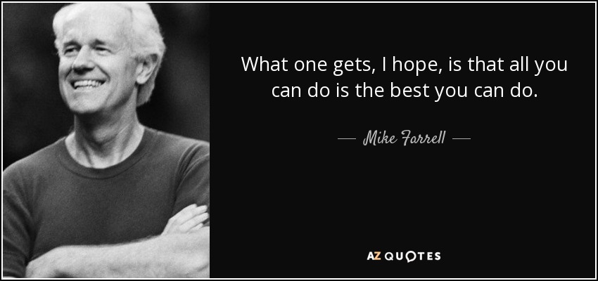 What one gets, I hope, is that all you can do is the best you can do. - Mike Farrell