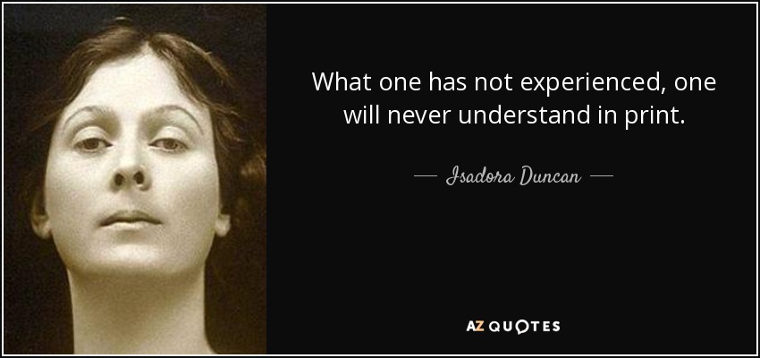 What one has not experienced, one will never understand in print. - Isadora Duncan