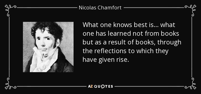What one knows best is ... what one has learned not from books but as a result of books, through the reflections to which they have given rise. - Nicolas Chamfort