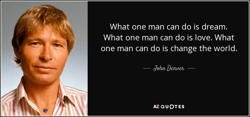 What one man can do is dream. What one man can do is love. What one man can do is change the world. - John Denver
