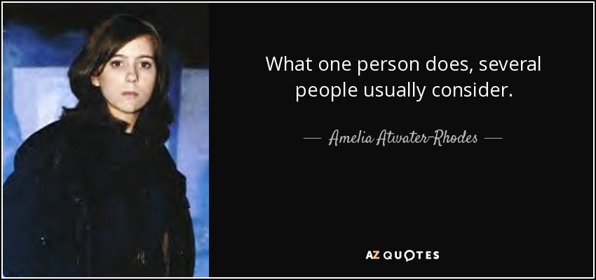 What one person does, several people usually consider. - Amelia Atwater-Rhodes