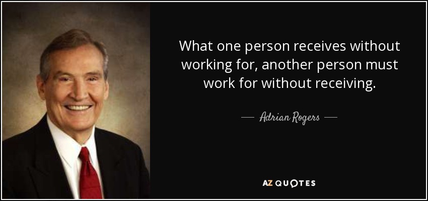 What one person receives without working for, another person must work for without receiving. - Adrian Rogers
