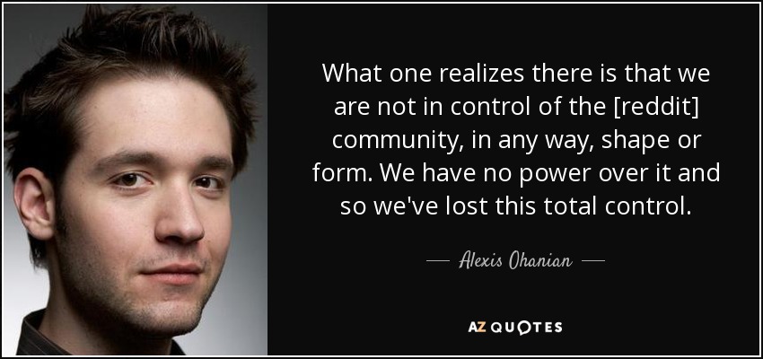 What one realizes there is that we are not in control of the [reddit] community, in any way, shape or form. We have no power over it and so we've lost this total control. - Alexis Ohanian