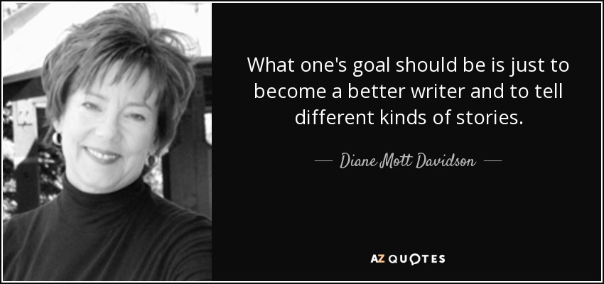 What one's goal should be is just to become a better writer and to tell different kinds of stories. - Diane Mott Davidson