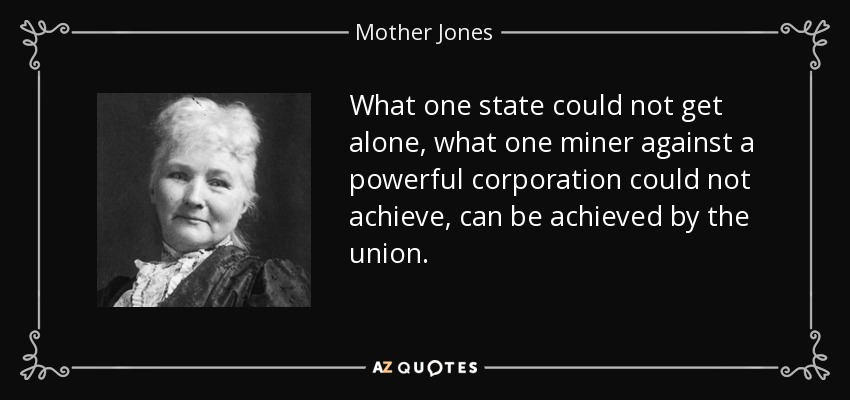 What one state could not get alone, what one miner against a powerful corporation could not achieve, can be achieved by the union. - Mother Jones