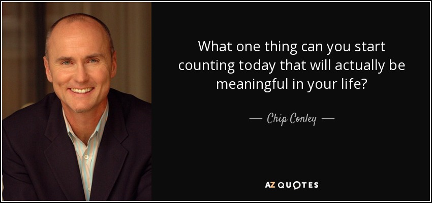 What one thing can you start counting today that will actually be meaningful in your life? - Chip Conley
