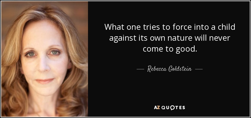 What one tries to force into a child against its own nature will never come to good. - Rebecca Goldstein