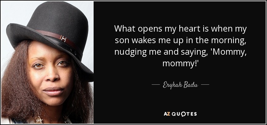 What opens my heart is when my son wakes me up in the morning, nudging me and saying, 'Mommy, mommy!' - Erykah Badu