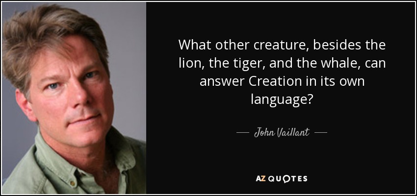 What other creature, besides the lion, the tiger, and the whale, can answer Creation in its own language? - John Vaillant