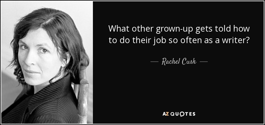 What other grown-up gets told how to do their job so often as a writer? - Rachel Cusk