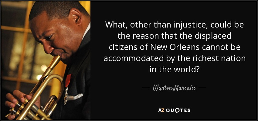 What, other than injustice, could be the reason that the displaced citizens of New Orleans cannot be accommodated by the richest nation in the world? - Wynton Marsalis