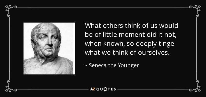 What others think of us would be of little moment did it not, when known, so deeply tinge what we think of ourselves. - Seneca the Younger