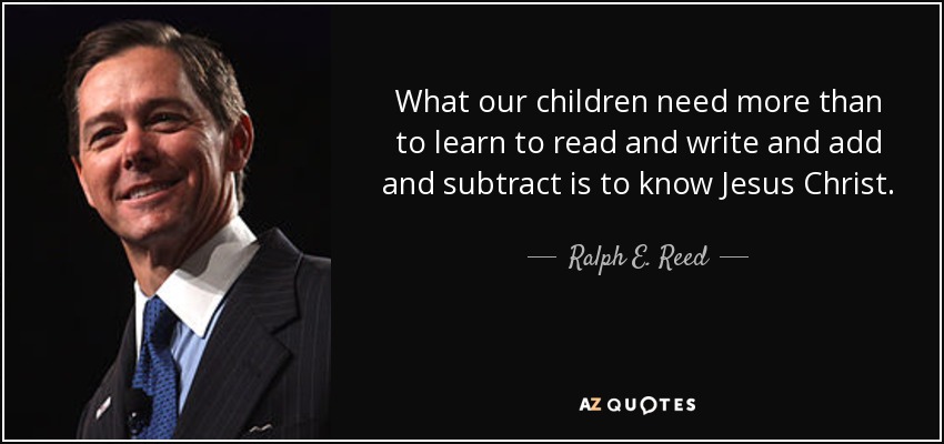 What our children need more than to learn to read and write and add and subtract is to know Jesus Christ. - Ralph E. Reed, Jr.