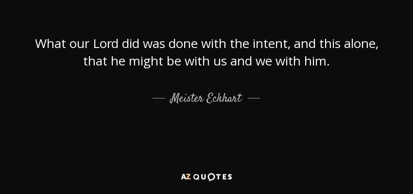 What our Lord did was done with the intent, and this alone, that he might be with us and we with him. - Meister Eckhart