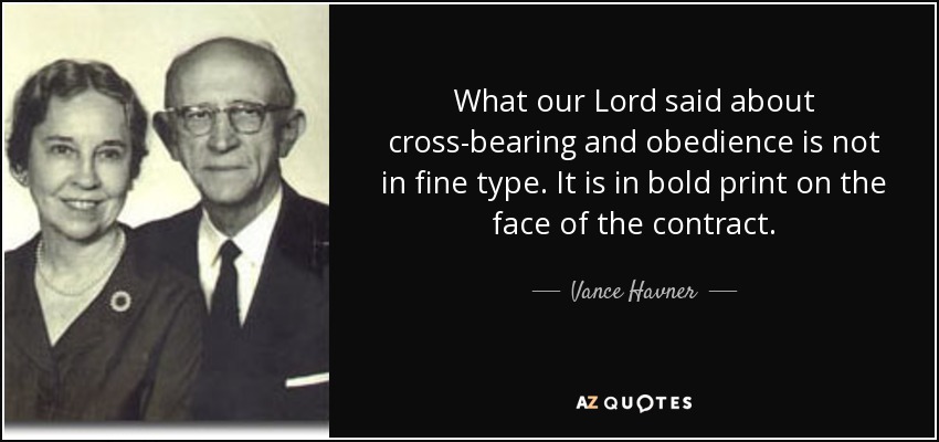 What our Lord said about cross-bearing and obedience is not in fine type. It is in bold print on the face of the contract. - Vance Havner