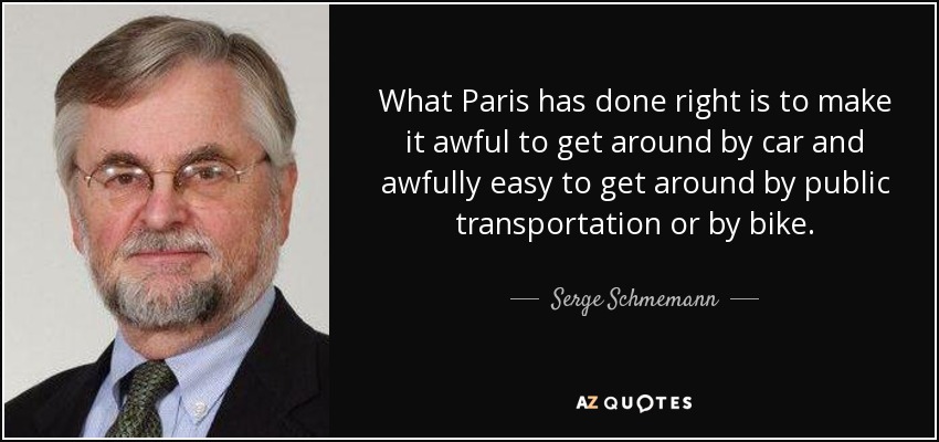 What Paris has done right is to make it awful to get around by car and awfully easy to get around by public transportation or by bike. - Serge Schmemann