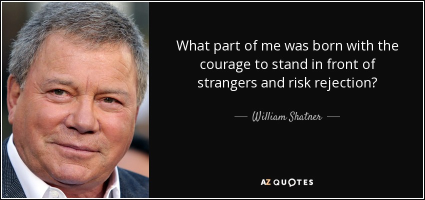 What part of me was born with the courage to stand in front of strangers and risk rejection? - William Shatner
