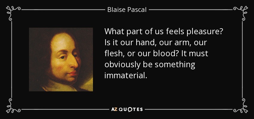 What part of us feels pleasure? Is it our hand, our arm, our flesh, or our blood? It must obviously be something immaterial. - Blaise Pascal