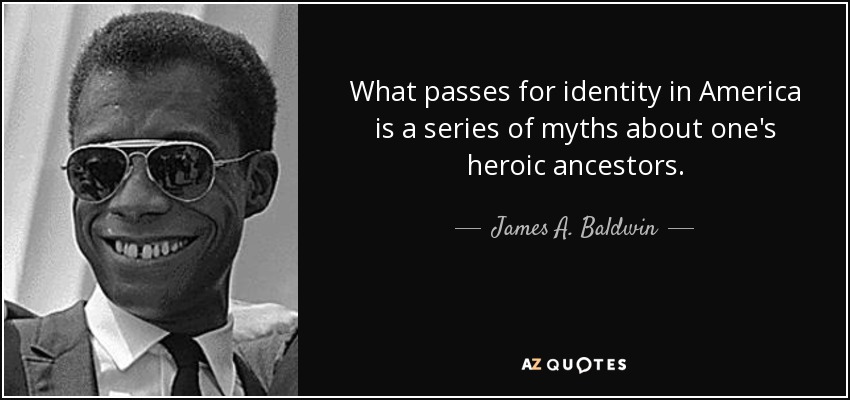 What passes for identity in America is a series of myths about one's heroic ancestors. - James A. Baldwin