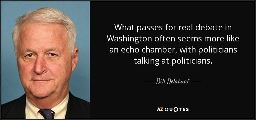What passes for real debate in Washington often seems more like an echo chamber, with politicians talking at politicians. - Bill Delahunt