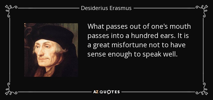 What passes out of one's mouth passes into a hundred ears. It is a great misfortune not to have sense enough to speak well. - Desiderius Erasmus