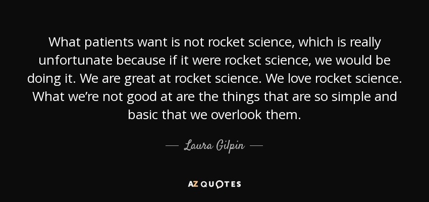 What patients want is not rocket science, which is really unfortunate because if it were rocket science, we would be doing it. We are great at rocket science. We love rocket science. What we’re not good at are the things that are so simple and basic that we overlook them. - Laura Gilpin