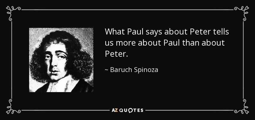 What Paul says about Peter tells us more about Paul than about Peter. - Baruch Spinoza
