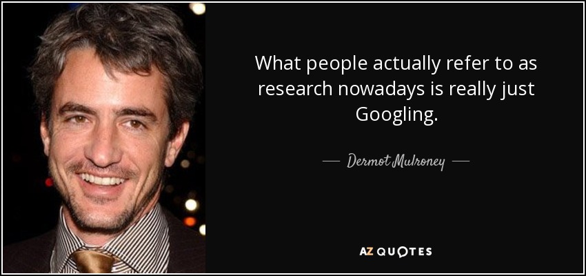 What people actually refer to as research nowadays is really just Googling. - Dermot Mulroney