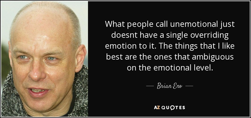 What people call unemotional just doesnt have a single overriding emotion to it. The things that I like best are the ones that ambiguous on the emotional level. - Brian Eno